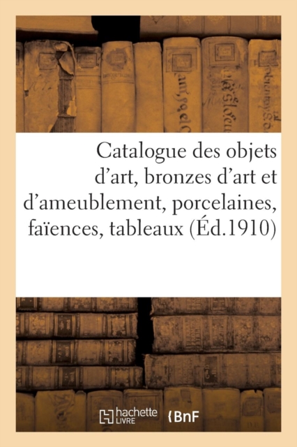 Catalogue Des Objets d'Art, Bronzes d'Art Et d'Ameublement, Porcelaines, Faiences, Tableaux Anciens
