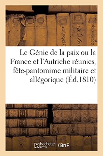 Le Genie de la Paix Ou La France Et l'Autriche Reunies, Fete-Pantomime Militaire Et Allegorique