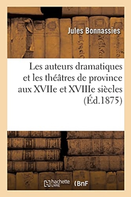 Les Auteurs Dramatiques Et Les Theatres de Province Aux Xviie Et Xviiie Siecles