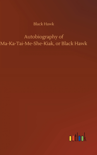 Autobiography of Ma-Ka-Tai-Me-She-Kiak, or Black Hawk