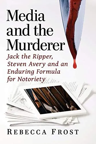 Media and the Murderer : Jack the Ripper, Steven Avery and an Enduring Formula for Notoriety