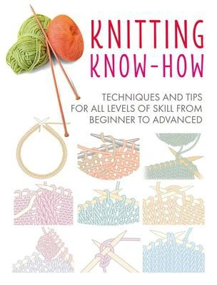 Knitting Know-How : Techniques and Tips for All Levels of Skill from Beginner to Advanced