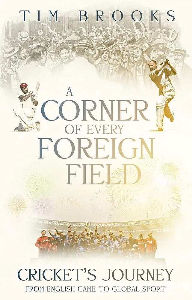 A Corner of Every Foreign Field : Cricket's Journey from English Game to Global Sport