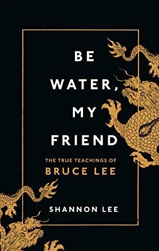 Be Water, My Friend : The True Teachings of Bruce Lee