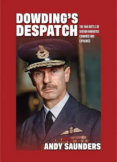 Dowding's Despatch : The Leader of the Few's 1941 Battle of Britain Narrative Examined and Explained