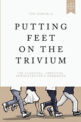 Putting Feet on the Trivium : The Classical Christian Administrator's Handbook