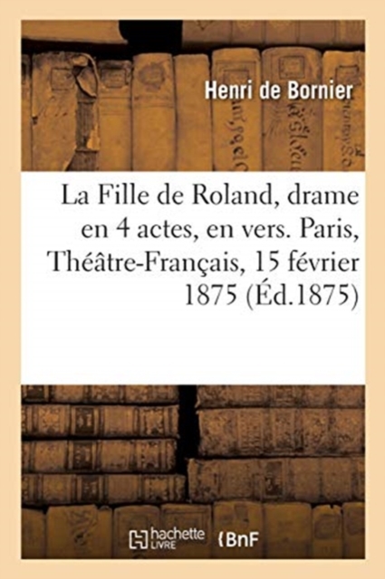 La Fille de Roland, Drame En 4 Actes, En Vers. Paris, Theatre-Francais, 15 Fevrier 1875