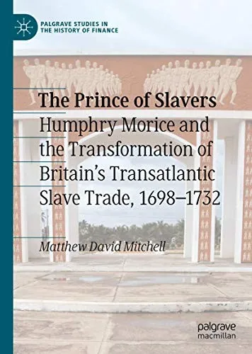 The Prince of Slavers : Humphry Morice and the Transformation of Britain's Transatlantic Slave Trade, 1698–1732