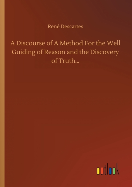 A Discourse of A Method For the Well Guiding of Reason and the Discovery of Truth...