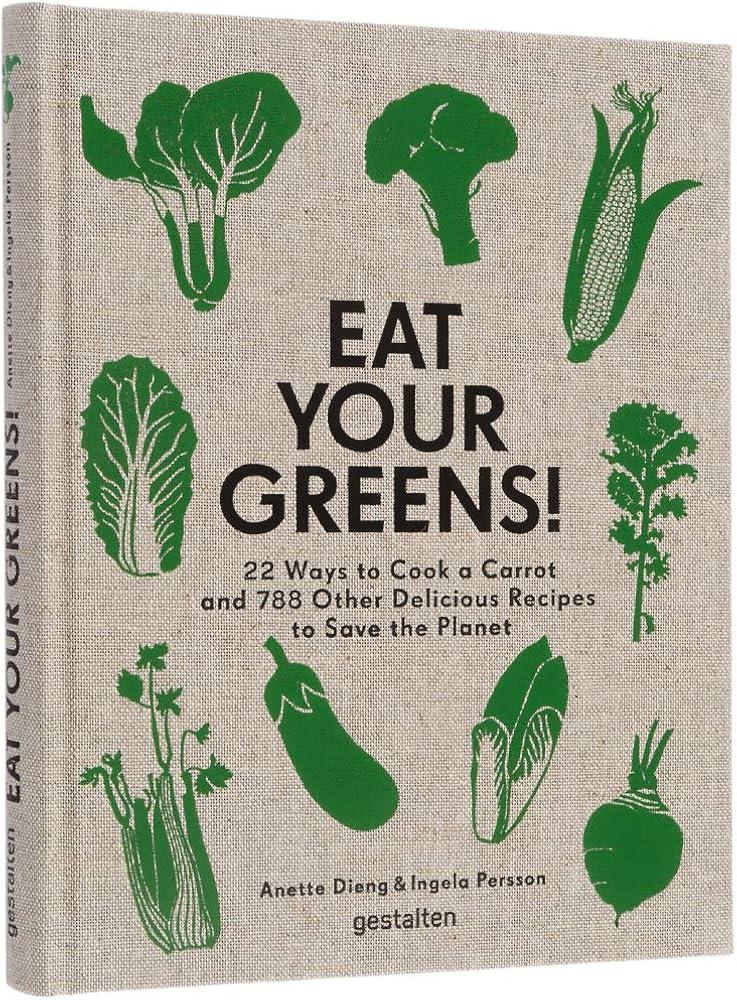 Eat Your Greens! : 22 Ways to Cook a Carrot and 788 Other Delicious Recipes to Save the Planet