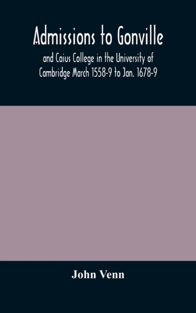 Admissions to Gonville and Caius College in the University of Cambridge March 1558-9 to Jan. 1678-9