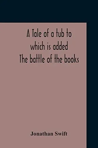 A Tale Of A Tub To Which Is Added The Battle Of The Books, And The Mechanical Operation Of The Spirit Together With The Together With The History Of Martin, Wotton'S Observations Upon The Tale Of A Tu