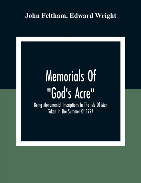 Memorials Of "God'S Acre", Being Monumental Inscriptions In The Isle Of Man Taken In The Summer Of 1797