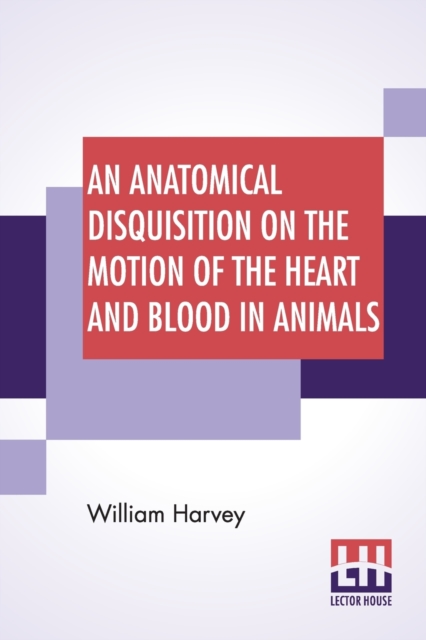 An Anatomical Disquisition On The Motion Of The Heart And Blood In Animals