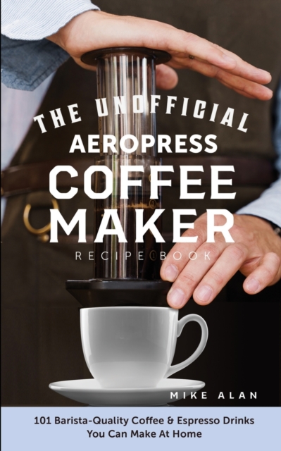 The Unofficial Aeropress Coffee Maker Recipe Book