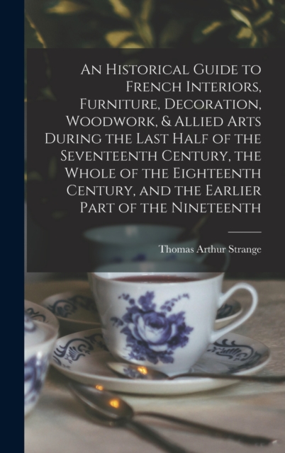 An Historical Guide to French Interiors, Furniture, Decoration, Woodwork, & Allied Arts During the Last Half of the Seventeenth Century, the Whole of the Eighteenth Century, and the Earlier Part of th