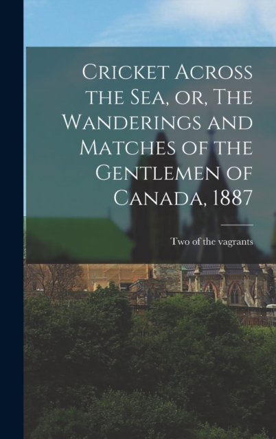 Cricket Across the Sea, or, The Wanderings and Matches of the Gentlemen of Canada, 1887 [microform]