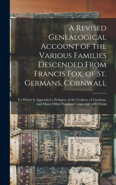 A Revised Genealogical Account of the Various Families Descended From Francis Fox, of St. Germans, Cornwall