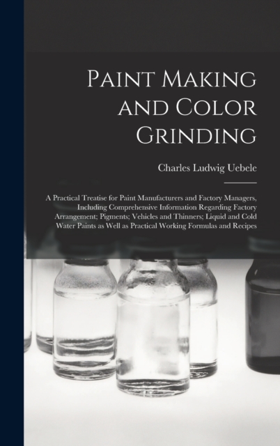 Paint Making and Color Grinding; a Practical Treatise for Paint Manufacturers and Factory Managers, Including Comprehensive Information Regarding Factory Arrangement; Pigments; Vehicles and Thinners;