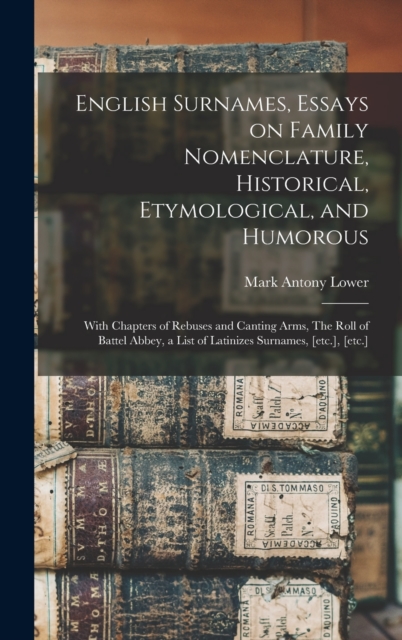 English Surnames, Essays on Family Nomenclature, Historical, Etymological, and Humorous; With Chapters of Rebuses and Canting Arms, The Roll of Battel Abbey, a List of Latinizes Surnames, [etc.], [etc