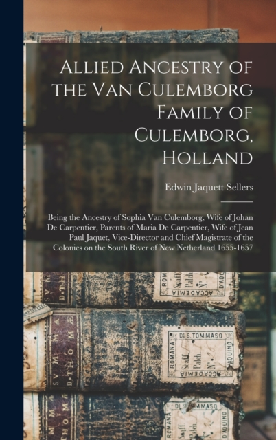 Allied Ancestry of the Van Culemborg Family of Culemborg, Holland; Being the Ancestry of Sophia Van Culemborg, Wife of Johan De Carpentier, Parents of Maria De Carpentier, Wife of Jean Paul Jaquet, Vi