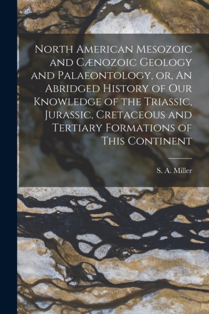 North American Mesozoic and Caenozoic Geology and Palaeontology, or, An Abridged History of Our Knowledge of the Triassic, Jurassic, Cretaceous and Tertiary Formations of This Continent [microform]