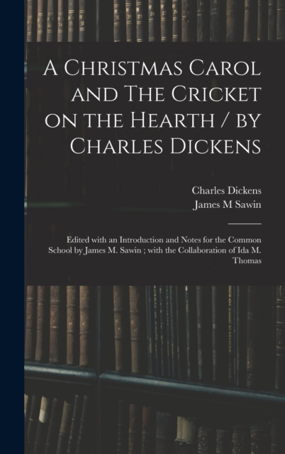 A Christmas Carol and The Cricket on the Hearth / by Charles Dickens; Edited With an Introduction and Notes for the Common School by James M. Sawin; With the Collaboration of Ida M. Thomas