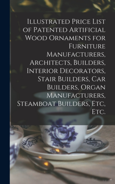 Illustrated Price List of Patented Artificial Wood Ornaments for Furniture Manufacturers, Architects, Builders, Interior Decorators, Stair Builders, Car Builders, Organ Manufacturers, Steamboat Builde