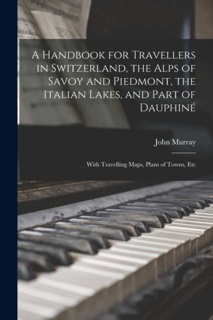 A Handbook for Travellers in Switzerland, the Alps of Savoy and Piedmont, the Italian Lakes, and Part of Dauphiné