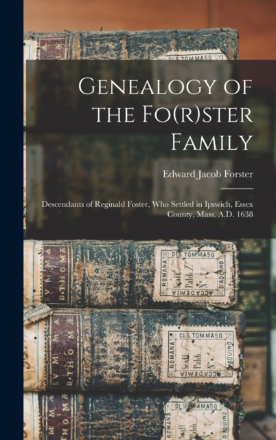 Genealogy of the Fo(r)ster Family; Descendants of Reginald Foster, Who Settled in Ipswich, Essex County, Mass. A.D. 1638