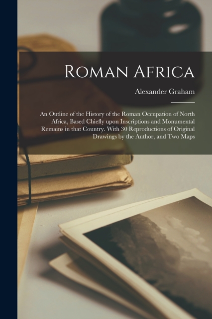 Roman Africa; an Outline of the History of the Roman Occupation of North Africa, Based Chiefly Upon Inscriptions and Monumental Remains in That Country. With 30 Reproductions of Original Drawings by t