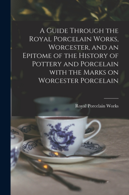 A Guide Through the Royal Porcelain Works, Worcester, and an Epitome of the History of Pottery and Porcelain With the Marks on Worcester Porcelain