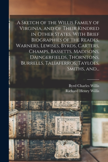 A Sketch of the Willis Family of Virginia, and of Their Kindred in Other States. With Brief Biographies of the Reades, Warners, Lewises, Byrds, Carters, Champs, Bassetts, Madisons, Daingerfields, Thor