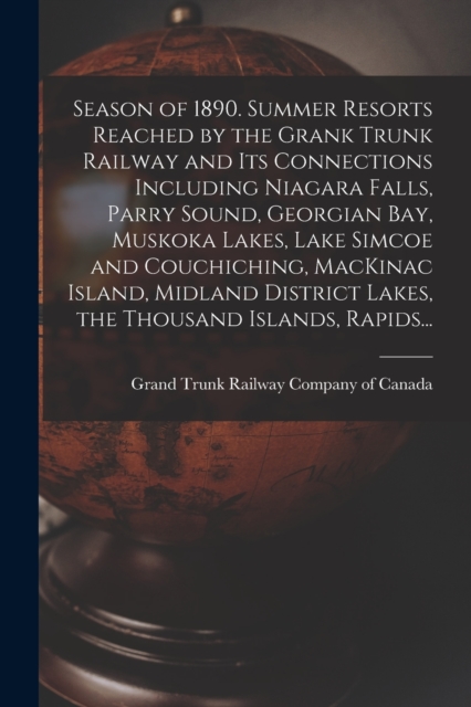 Season of 1890. Summer Resorts Reached by the Grank Trunk Railway and Its Connections Including Niagara Falls, Parry Sound, Georgian Bay, Muskoka Lakes, Lake Simcoe and Couchiching, MacKinac Island, M