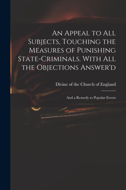 An Appeal to All Subjects, Touching the Measures of Punishing State-criminals. With All the Objections Answer'd; and a Remedy to Popular Errors