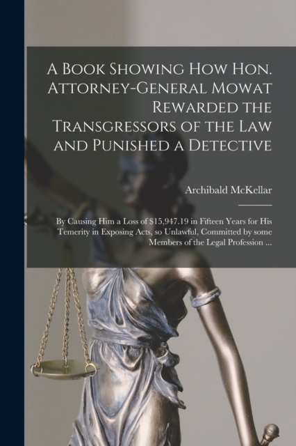 A Book Showing How Hon. Attorney-general Mowat Rewarded the Transgressors of the Law and Punished a Detective [microform]