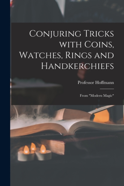 Conjuring Tricks With Coins, Watches, Rings and Handkerchiefs; From "Modern Magic"
