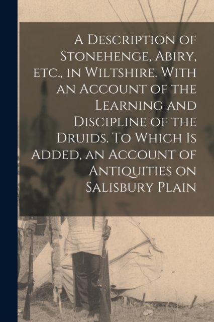 A Description of Stonehenge, Abiry, Etc., in Wiltshire. With an Account of the Learning and Discipline of the Druids. To Which is Added, an Account of Antiquities on Salisbury Plain