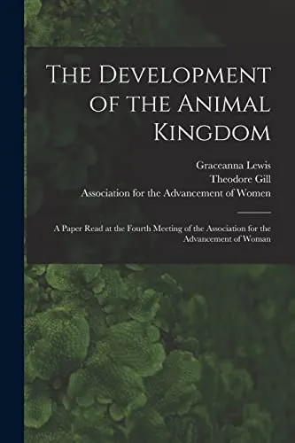 The Development of the Animal Kingdom : a Paper Read at the Fourth Meeting of the Association for the Advancement of Woman