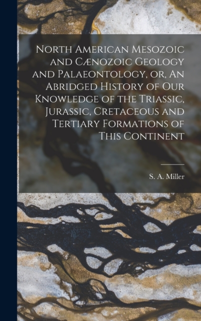 North American Mesozoic and Caenozoic Geology and Palaeontology, or, An Abridged History of Our Knowledge of the Triassic, Jurassic, Cretaceous and Tertiary Formations of This Continent [microform]