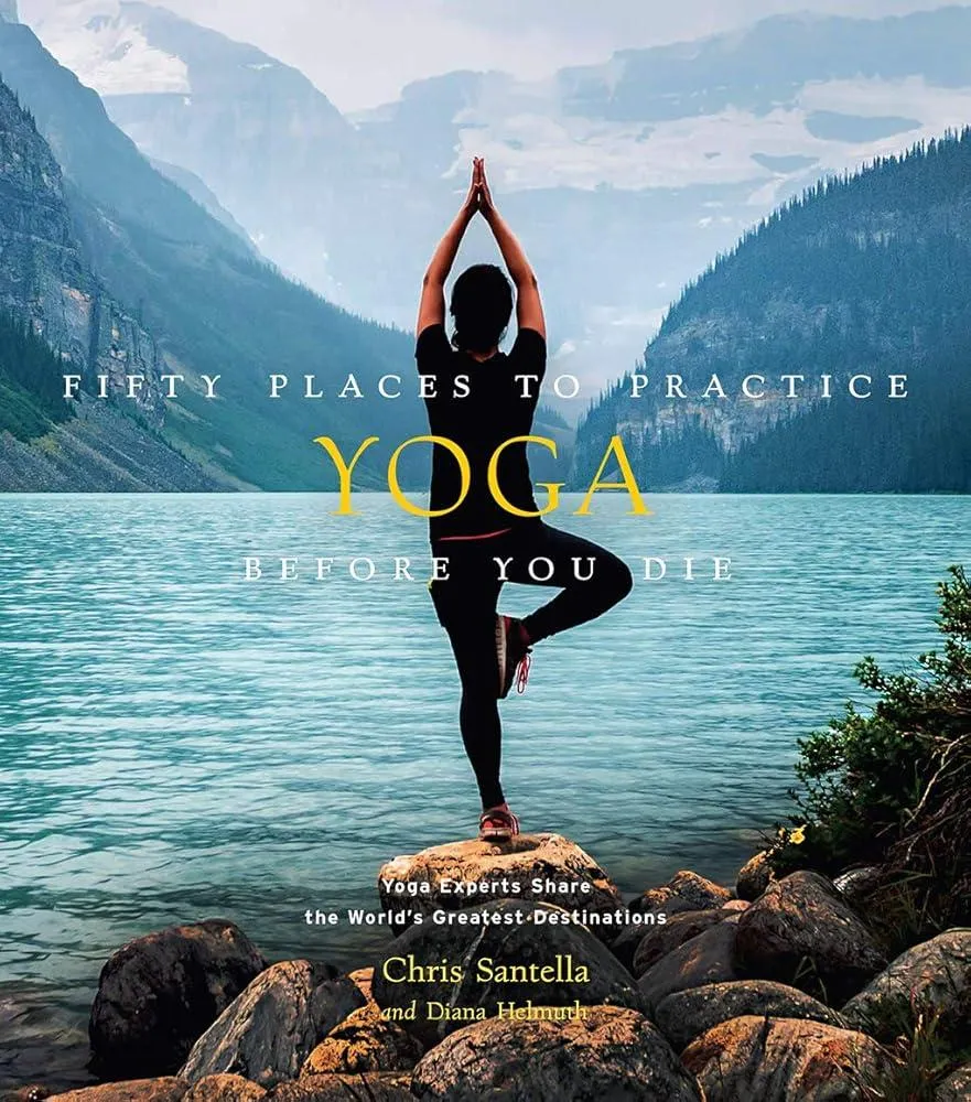 Fifty Places to Practice Yoga Before You Die : Yoga Experts Share the World’s Greatest Destinations