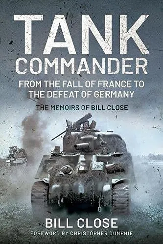 Tank Commander : From the Fall of France to the Defeat of Germany - The Memoirs of Bill Close