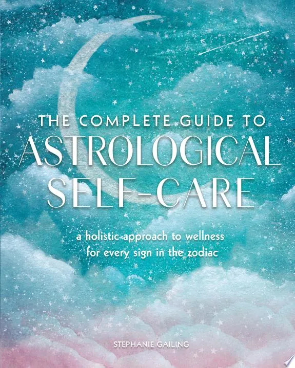 The Complete Guide to Astrological Self-Care : A Holistic Approach to Wellness for Every Sign in the Zodiac Volume 6