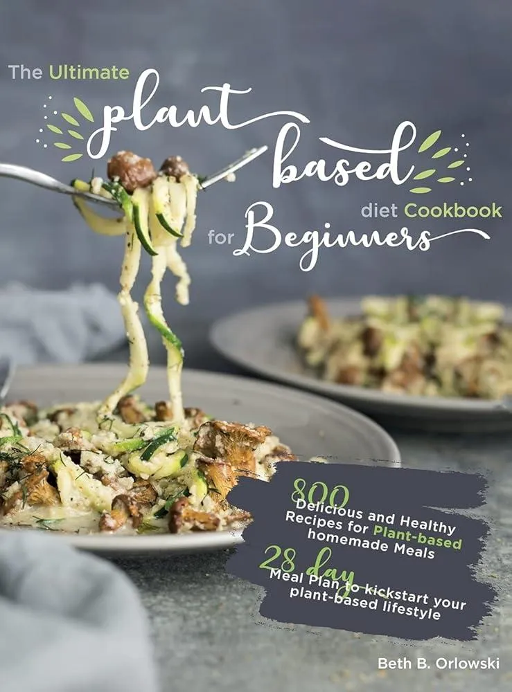 The Ultimate Plant-Based Diet Cookbook for Beginners : 800 Delicious and Healthy Recipes for Plant-based homemade Meals&#65372;With 28-day Meal Plan to kickstart your plant-based lifestyle. Orlowski