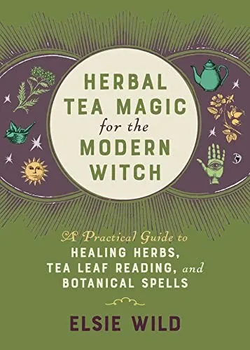 Herbal Tea Magic for the Modern Witch : A Practical Guide to Healing Herbs, Tea Leaf Reading, and Botanical Spells