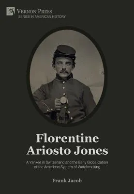 Florentine Ariosto Jones : A Yankee in Switzerland and the Early Globalization of the American System of Watchmaking (Premium Color)