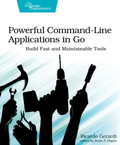 Powerful Command-Line Applications in Go : Build Fast and Maintainable Tools