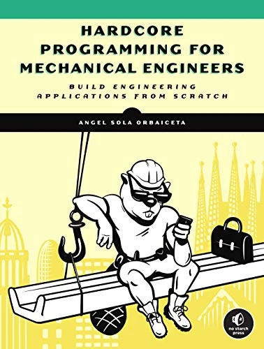 Hardcore Programming For Mechanical Engineers : Build Engineering Applications from Scratch