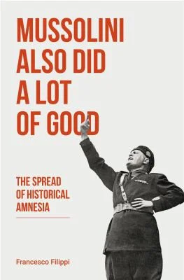 Mussolini Also Did a Lot of Good : The Spread of Historical Amnesia