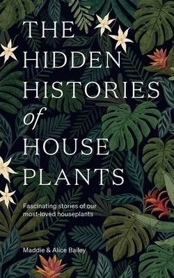 The Hidden Histories of Houseplants : Fascinating Stories of Our Most-Loved Houseplants